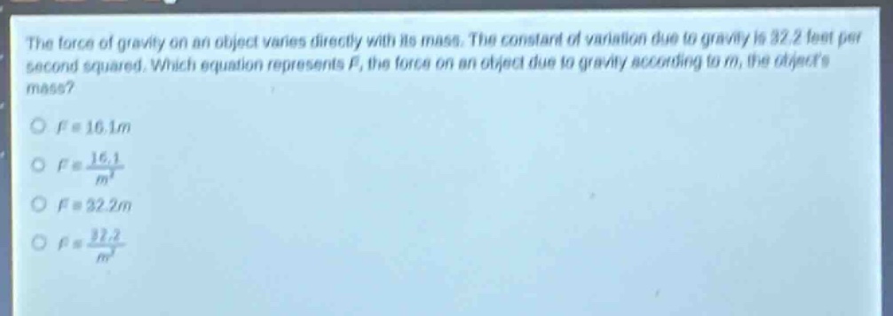 the force of gravity on an object varies directly with its mass. the constant of variation due to gravity is 32.2 feet per second squared. which equation represents f, the force on an object due to gravity according to m, the objects mass?\no f = 16.1m\no f = \\frac{16.1}{m}\no f = 32.2m\no f = \\frac{32.2}{m}