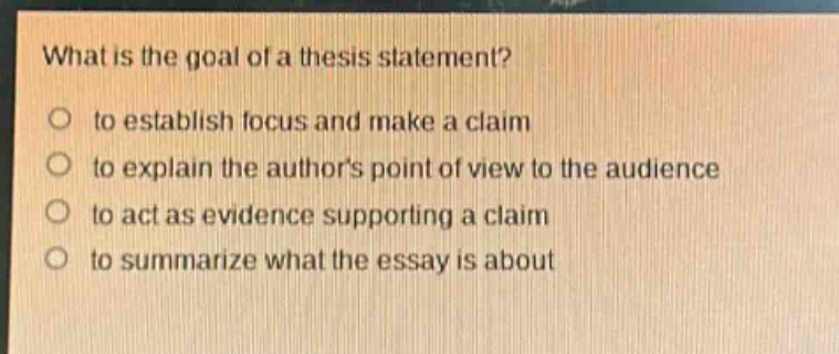 what is the goal of a thesis statement?\no to establish focus and make a claim\no to explain the authors point of view to the audience\no to act as evidence supporting a claim\no to summarize what the essay is about