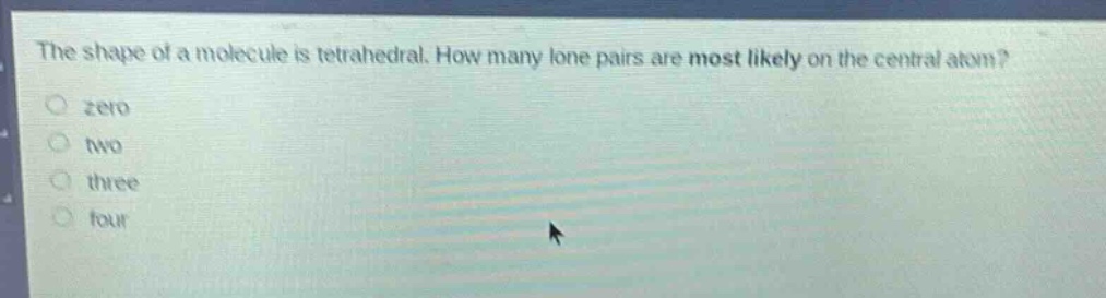 the shape of a molecule is tetrahedral. how many lone pairs are most likely on the central atom?\nzero\ntwo\nthree\nfour
