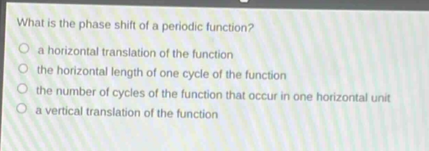 what is the phase shift of a periodic function?\n○ a horizontal translation of the function\n○ the horizontal length of one cycle of the function\n○ the number of cycles of the function that occur in one horizontal unit\n○ a vertical translation of the function