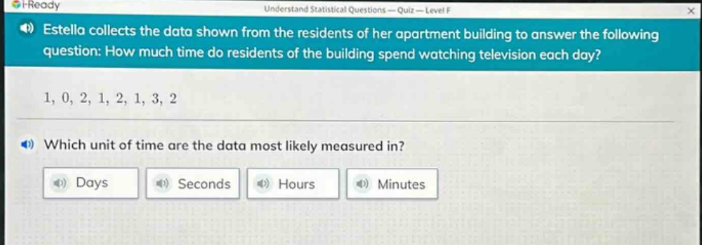 estella collects the data shown from the residents of her apartment building to answer the following question: how much time do residents of the building spend watching television each day? 1, 0, 2, 1, 2, 1, 3, 2 which unit of time are the data most likely measured in? days seconds hours minutes