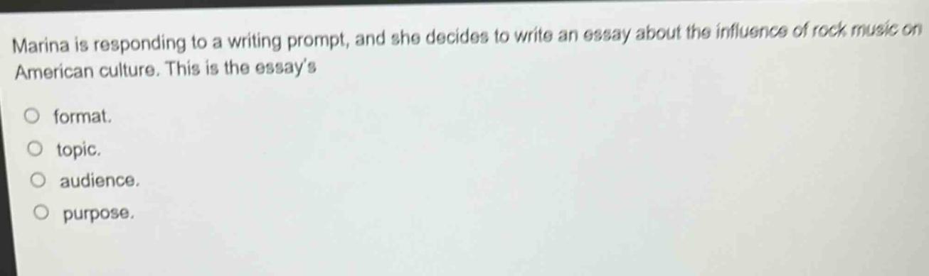 marina is responding to a writing prompt, and she decides to write an essay about the influence of rock music on american culture. this is the essays\n\n○ format.\n○ topic.\n○ audience.\n○ purpose.