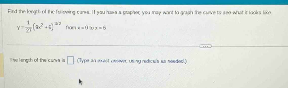 find the length of the following curve. if you have a grapher, you may want to graph the curve to see what it looks like.\ny = \\frac{1}{27}(9x^{2}+6)^{3/2} from x = 0 to x = 6\n\nthe length of the curve is \\(\\square\\). (type an exact answer, using radicals as needed.)