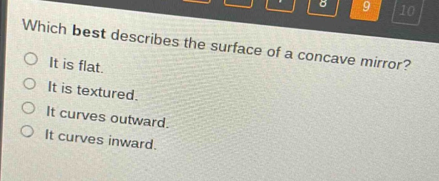 which best describes the surface of a concave mirror?\nit is flat.\nit is textured.\nit curves outward.\nit curves inward.