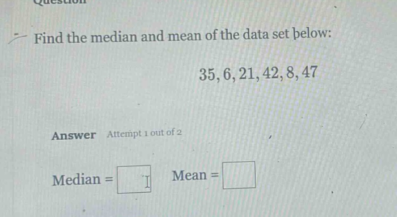 find the median and mean of the data set below: 35,6,21,42,8,47 answer attempt 1 out of 2 median = mean =