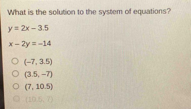 what is the solution to the system of equations?\ny = 2x - 3.5\nx - 2y = -14\n(-7, 3.5)\n(3.5, -7)\n(7, 10.5)\n(10.5, 7)