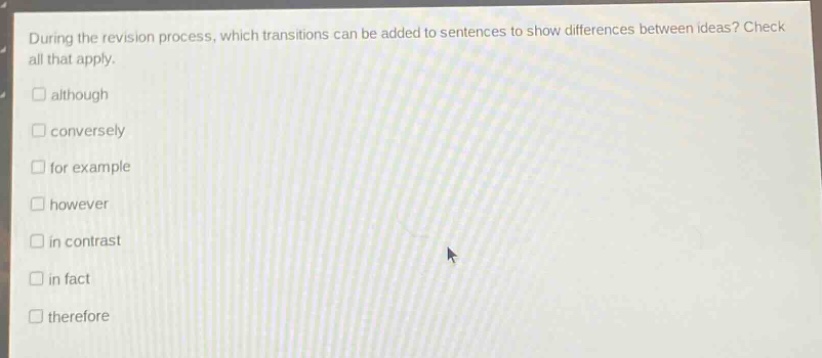during the revision process, which transitions can be added to sentences to show differences between ideas? check all that apply. \n□ although\n□ conversely\n□ for example\n□ however\n□ in contrast\n□ in fact\n□ therefore