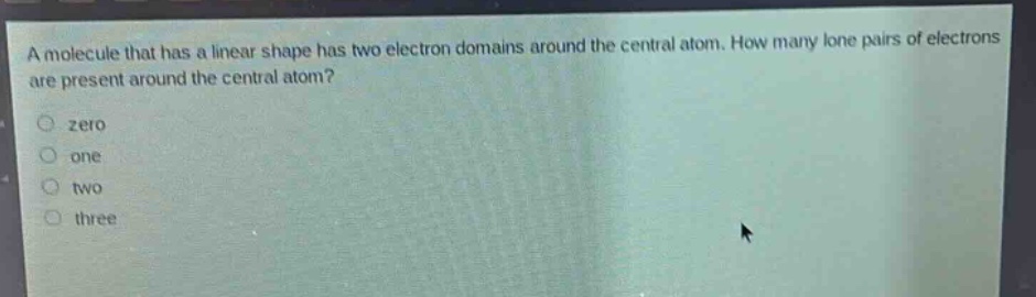 a molecule that has a linear shape has two electron domains around the central atom. how many lone pairs of electrons are present around the central atom?\nzero\none\ntwo\nthree