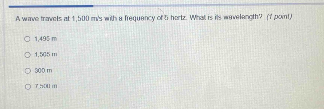 a wave travels at 1,500 m/s with a frequency of 5 hertz. what is its wavelength? (1 point)\n1,495 m\n1,505 m\n300 m\n7,500 m
