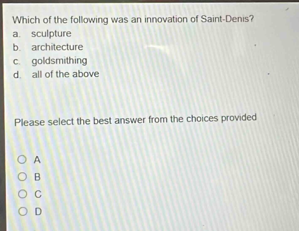 which of the following was an innovation of saint - denis?\na. sculpture\nb. architecture\nc. goldsmithing\nd. all of the above\nplease select the best answer from the choices provided\na\nb\nc\nd