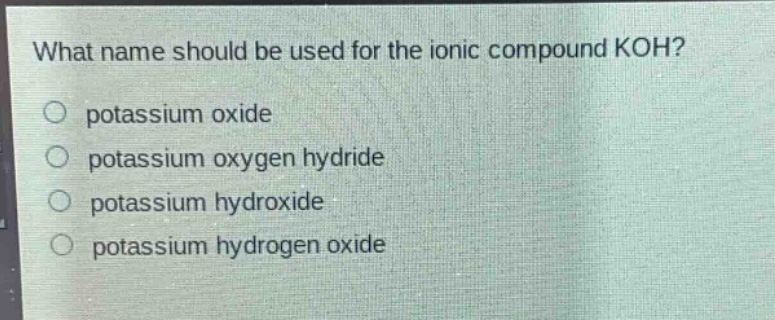 what name should be used for the ionic compound koh?\npotassium oxide\npotassium oxygen hydride\npotassium hydroxide\npotassium hydrogen oxide