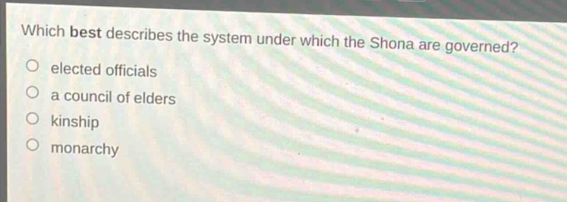 which best describes the system under which the shona are governed?\n elected officials\n a council of elders\n kinship\n monarchy
