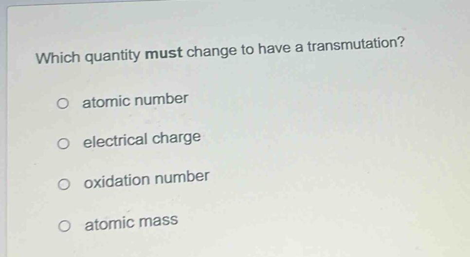 which quantity must change to have a transmutation?\no atomic number\no electrical charge\no oxidation number\no atomic mass