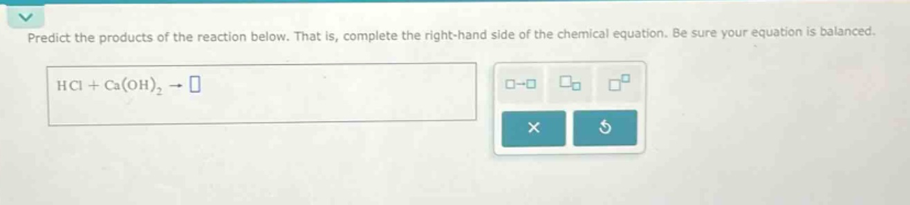 predict the products of the reaction below. that is, complete the right - hand side of the chemical equation. be sure your equation is balanced. hcl + ca(oh)₂ →