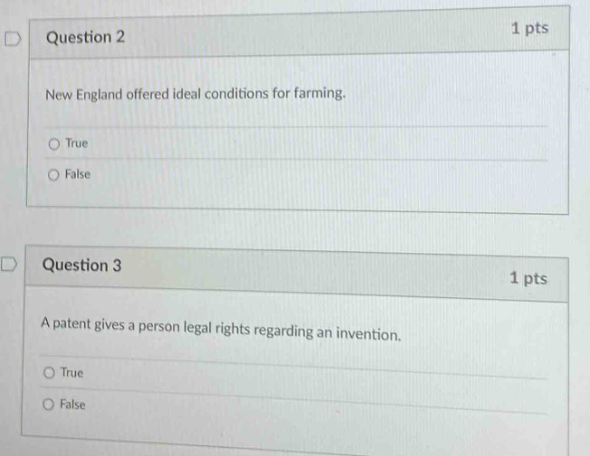 question 2\n1 pts\nnew england offered ideal conditions for farming.\ntrue\nfalse\nquestion 3\n1 pts\na patent gives a person legal rights regarding an invention.\ntrue\nfalse