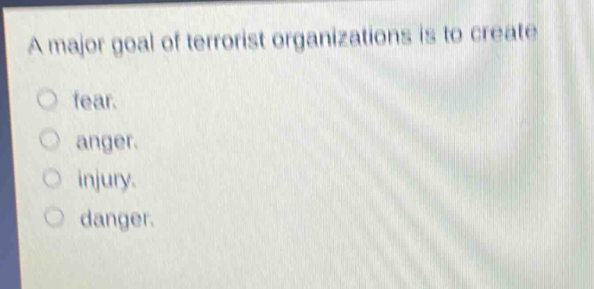 a major goal of terrorist organizations is to create\n○ fear.\n○ anger.\n○ injury.\n○ danger.