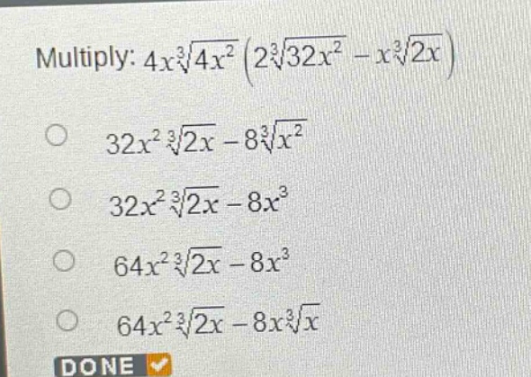 multiply: $4xsqrt3{4x^{2}}(2sqrt3{32x^{2}} - xsqrt3{2x})$ \n$32x^{2}sqrt3{2x}-8sqrt3{x^{2}}$ \n$32x^{2}sqrt3{2x}-8x^{3}$ \n$64x^{2}sqrt3{2x}-8x^{3}$ \n$64x^{2}sqrt3{2x}-8xsqrt3{x}$