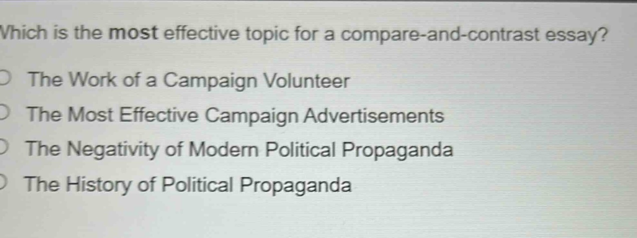 which is the most effective topic for a compare - and - contrast essay?\nthe work of a campaign volunteer\nthe most effective campaign advertisements\nthe negativity of modern political propaganda\nthe history of political propaganda