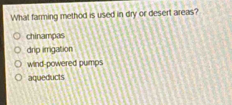 what farming method is used in dry or desert areas?\n○ chinampas\n○ drip irrigation\n○ wind - powered pumps\n○ aqueducts