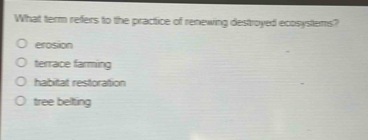 what term refers to the practice of renewing destroyed ecosystems?\no erosion\no terrace farming\no habitat restoration\no tree belting
