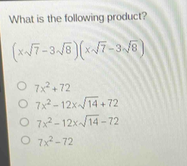 what is the following product?\n$(x\\sqrt{7}-3\\sqrt{8})(x\\sqrt{7}-3\\sqrt{8})$ \n$7x^{2}+72$ \n$7x^{2}-12x\\sqrt{14}+72$ \n$7x^{2}-12x\\sqrt{14}-72$ \n$7x^{2}-72$