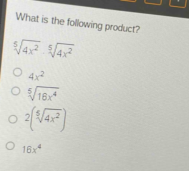what is the following product?\n$sqrt5{4x^{2}}cdotsqrt5{4x^{2}}$\n$4x^{2}$\n$sqrt5{16x^{4}}$\n$2left(sqrt5{4x^{2}}\right)$\n$16x^{4}$