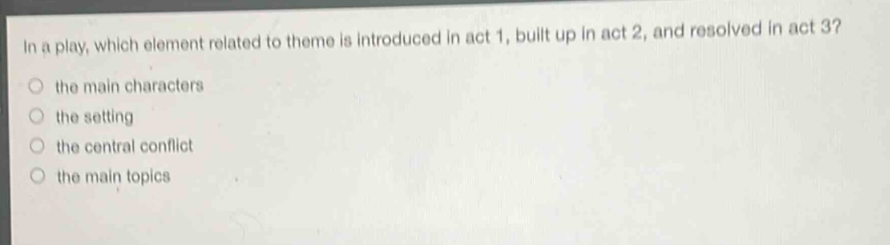 in a play, which element related to theme is introduced in act 1, built up in act 2, and resolved in act 3?\no the main characters\no the setting\no the central conflict\no the main topics