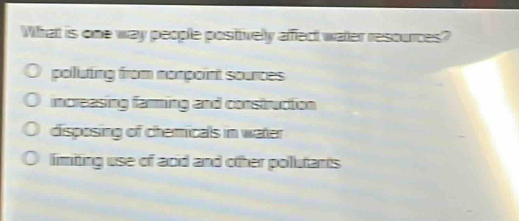 what is one way people positively affect water resources?\no polluting from nonpoint sources\no increasing farming and construction\no disposing of chemicals in water\no limiting use of acid and other pollutants