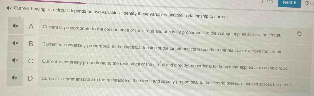 current flowing in a circuit depends on two variables. identify these variables and their relationship to current.\na current is proportionate to the conductance of the circuit and precisely proportional to the voltage applied across the circuit.\nb current is conversely proportional to the electrical tension of the circuit and corresponds to the resistance across the circuit.\nc current is inversely proportional to the resistance of the circuit and directly proportional to the voltage applied across the circuit.\nd current is commensurate to the resistance of the circuit and directly proportional to the electric pressure applied across the circuit.
