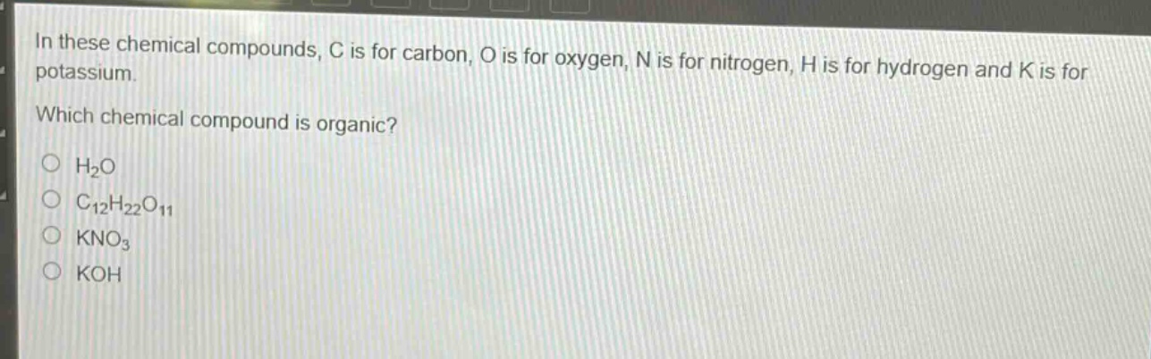 in these chemical compounds, c is for carbon, o is for oxygen, n is for nitrogen, h is for hydrogen and k is for potassium. which chemical compound is organic?\no h₂o\no c₁₂h₂₂o₁₁\no kno₃\no koh