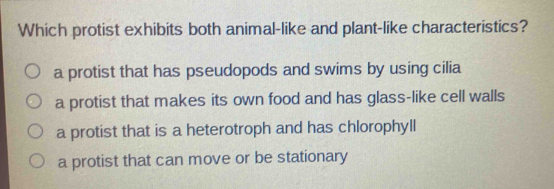which protist exhibits both animal - like and plant - like characteristics?\n○ a protist that has pseudopods and swims by using cilia\n○ a protist that makes its own food and has glass - like cell walls\n○ a protist that is a heterotroph and has chlorophyll\n○ a protist that can move or be stationary