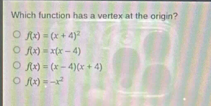 which function has a vertex at the origin?\n○ $f(x)=(x + 4)^2$\n○ $f(x)=x(x - 4)$\n○ $f(x)=(x - 4)(x + 4)$\n○ $f(x)=-x^2$