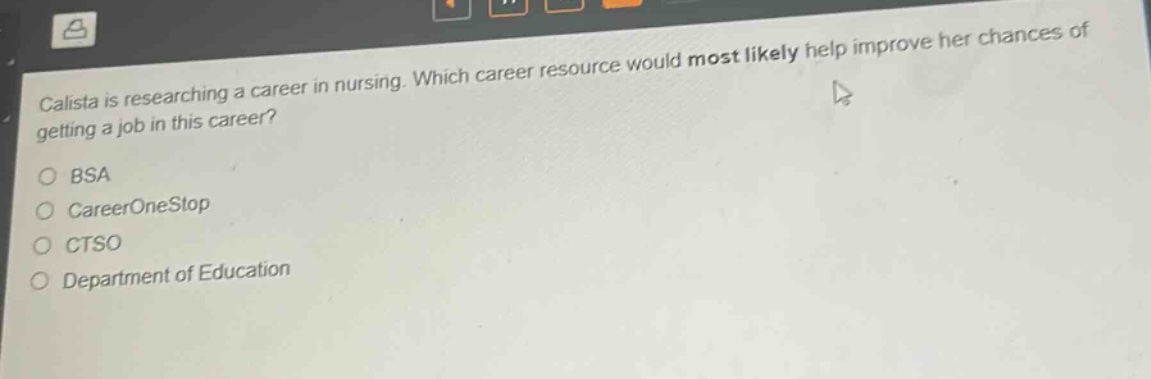 calista is researching a career in nursing. which career resource would most likely help improve her chances of getting a job in this career?\no bsa\no careeronestop\no ctso\no department of education