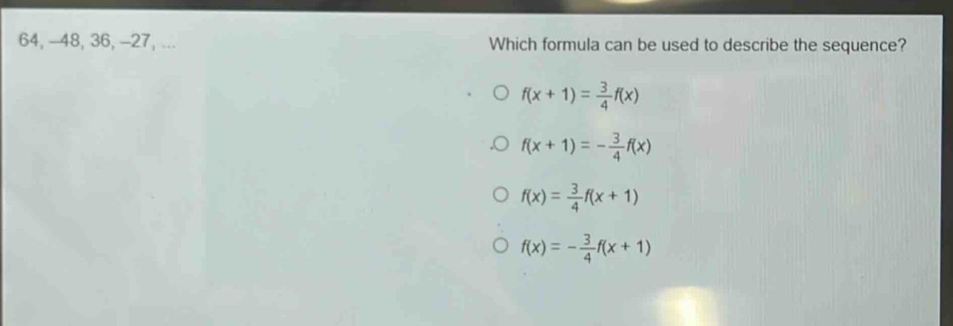 64, -48, 36, -27, ... which formula can be used to describe the sequence? o (f(x + 1)=\frac{3}{4}f(x)) o (f(x + 1)=-\frac{3}{4}f(x)) o (f(x)=\frac{3}{4}f(x + 1)) o (f(x)=-\frac{3}{4}f(x + 1))