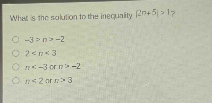 what is the solution to the inequality $|2n + 5|>1$?\n-3 > n > -2\n2 < n < 3\nn < -3 or n > -2\nn < 2 or n > 3