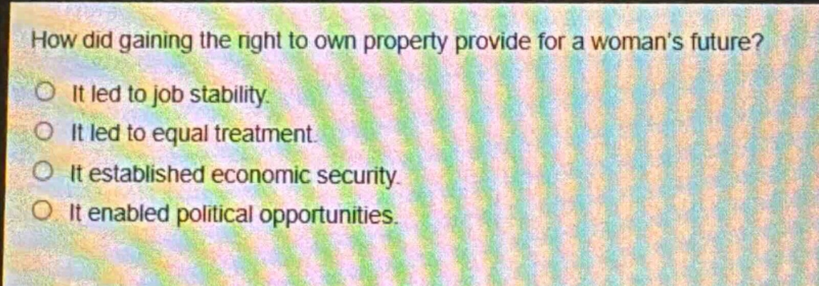 how did gaining the right to own property provide for a womans future?\nit led to job stability.\nit led to equal treatment.\nit established economic security.\nit enabled political opportunities.