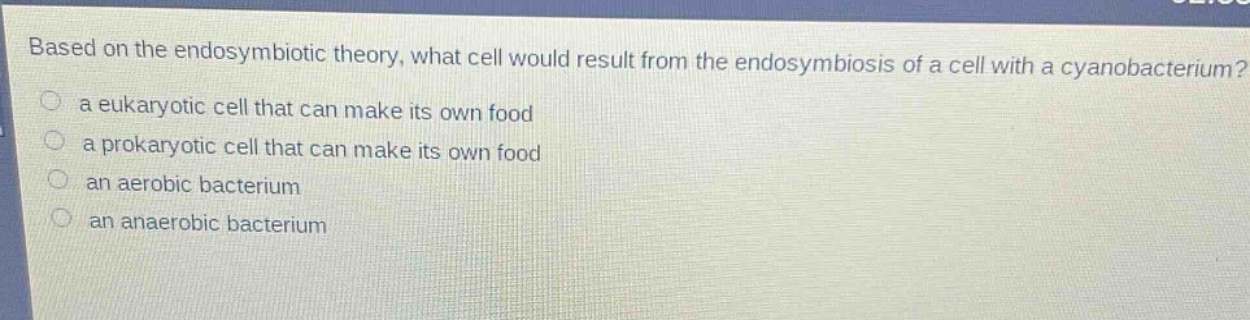 based on the endosymbiotic theory, what cell would result from the endosymbiosis of a cell with a cyanobacterium?\n a eukaryotic cell that can make its own food\n a prokaryotic cell that can make its own food\n an aerobic bacterium\n an anaerobic bacterium