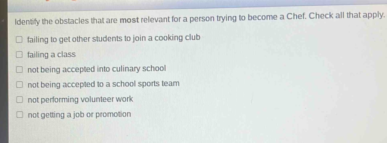 identify the obstacles that are most relevant for a person trying to become a chef. check all that apply.\n□ failing to get other students to join a cooking club\n□ failing a class\n□ not being accepted into culinary school\n□ not being accepted to a school sports team\n□ not performing volunteer work\n□ not getting a job or promotion