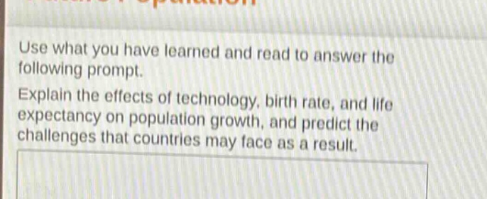 use what you have learned and read to answer the following prompt. explain the effects of technology, birth rate, and life expectancy on population growth, and predict the challenges that countries may face as a result.