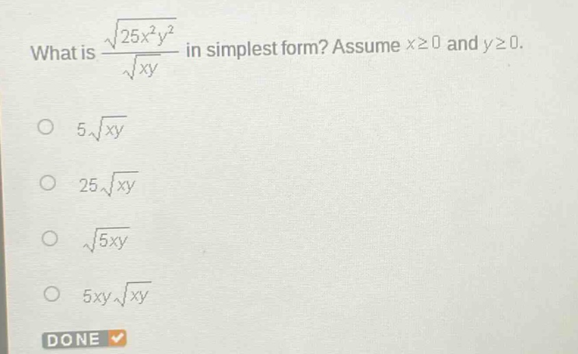 what is $\frac{sqrt{25x^{2}y^{2}}}{sqrt{xy}}$ in simplest form? assume $xgeq0$ and $ygeq0$.\n$5sqrt{xy}$\n$25sqrt{xy}$\n$sqrt{5xy}$\n$5xysqrt{xy}$