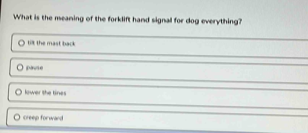 what is the meaning of the forklift hand signal for dog everything?\n○ tilt the mast back\n○ pause\n○ lower the tines\n○ creep forward