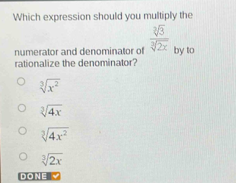 which expression should you multiply the numerator and denominator of $\frac{sqrt3{3}}{sqrt3{2x}}$ by to rationalize the denominator?\n$sqrt3{x^{2}}$\n$sqrt3{4x}$\n$sqrt3{4x^{2}}$\n$sqrt3{2x}$\ndone
