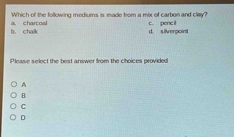 which of the following mediums is made from a mix of carbon and clay?\na. charcoal\nc. pencil\nb. chalk\nd. silverpoint\nplease select the best answer from the choices provided\no a\no b\no c\no d