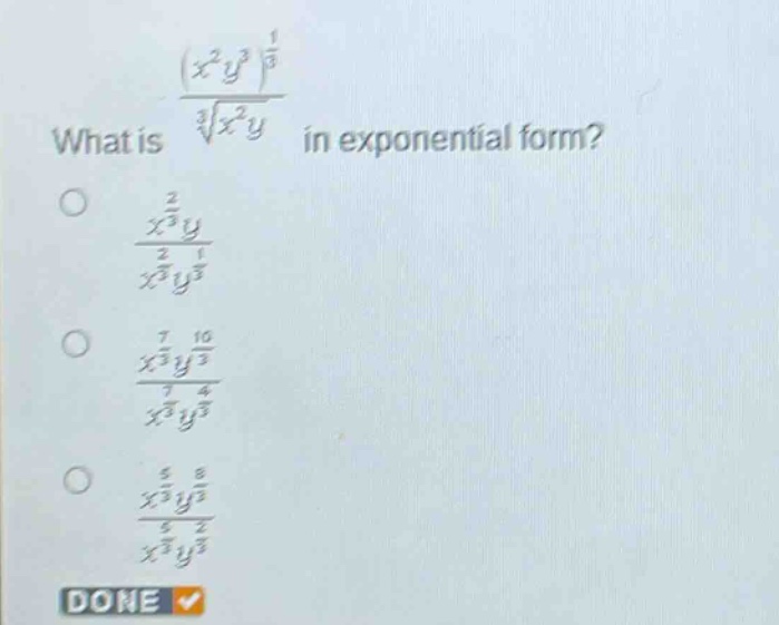 what is $\frac{(x^{2}y^{3})^{\frac{1}{3}}}{sqrt3{x^{2}y}}$ in exponential form?\n$\frac{x^{\frac{2}{3}}y}{x^{\frac{2}{3}}y^{\frac{1}{3}}}$\n$\frac{x^{\frac{7}{3}}y^{\frac{10}{3}}}{x^{\frac{7}{3}}y^{\frac{4}{3}}}$\n$\frac{x^{\frac{5}{3}}y^{\frac{8}{3}}}{x^{\frac{5}{3}}y^{\frac{2}{3}}}$