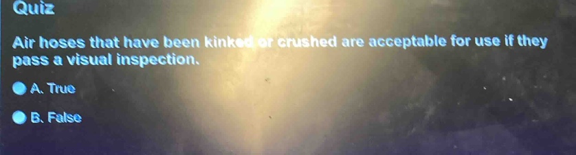 quiz\nair hoses that have been kinked or crushed are acceptable for use if they pass a visual inspection.\na. true\nb. false