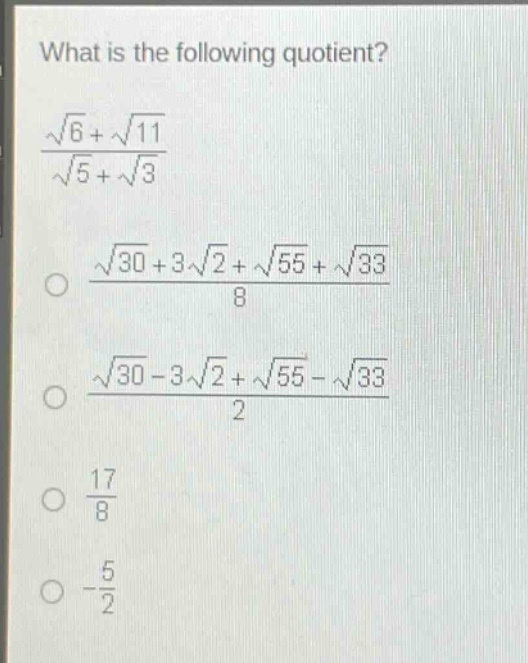 what is the following quotient?\n$\frac{sqrt{6}+sqrt{11}}{sqrt{5}+sqrt{3}}$\n$\frac{sqrt{30}+3sqrt{2}+sqrt{55}+sqrt{33}}{8}$\n$\frac{sqrt{30}-3sqrt{2}+sqrt{55}-sqrt{33}}{2}$\n$\frac{17}{8}$\n$-\frac{5}{2}$