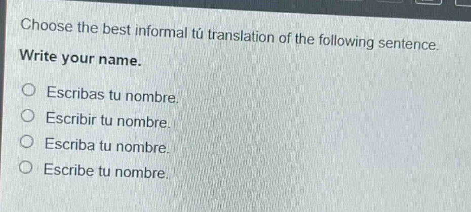 choose the best informal tú translation of the following sentence. write your name. \no escribas tu nombre.\no escribir tu nombre.\no escriba tu nombre.\no escribe tu nombre.