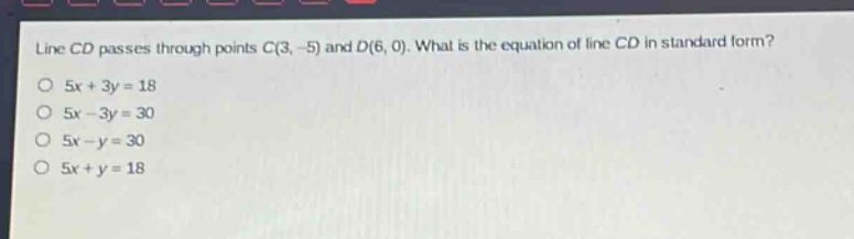 line cd passes through points c(3, -5) and d(6, 0). what is the equation of line cd in standard form?\n5x + 3y = 18\n5x - 3y = 30\n5x - y = 30\n5x + y = 18