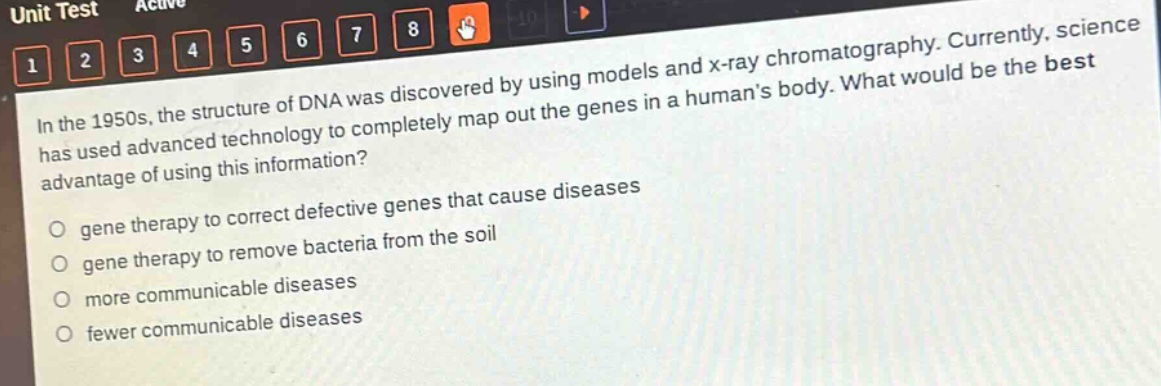 in the 1950s, the structure of dna was discovered by using models and x - ray chromatography. currently, science has used advanced technology to completely map out the genes in a humans body. what would be the best advantage of using this information?\no gene therapy to correct defective genes that cause diseases\no gene therapy to remove bacteria from the soil\no more communicable diseases\no fewer communicable diseases