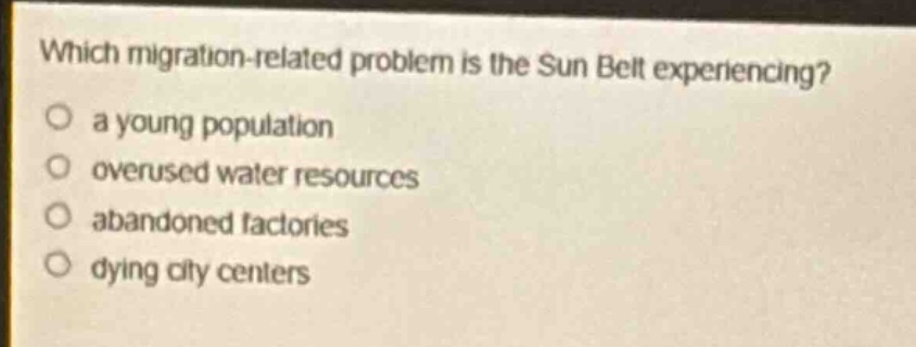 which migration - related problem is the sun belt experiencing?\n○ a young population\n○ overused water resources\n○ abandoned factories\n○ dying city centers